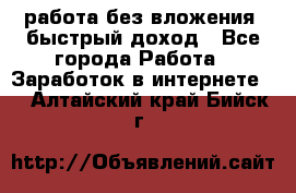 работа без вложения, быстрый доход - Все города Работа » Заработок в интернете   . Алтайский край,Бийск г.